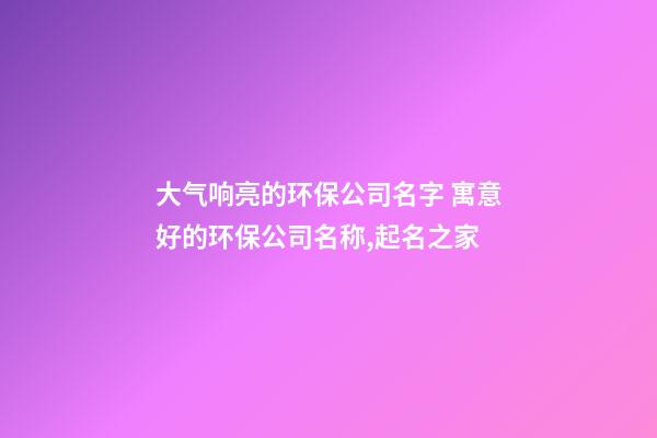 大气响亮的环保公司名字 寓意好的环保公司名称,起名之家-第1张-公司起名-玄机派